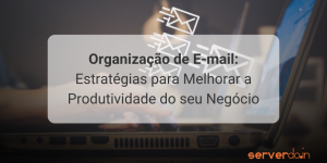 Organização de E-mail: Estratégias para Melhorar a Produtividade do seu Negócio