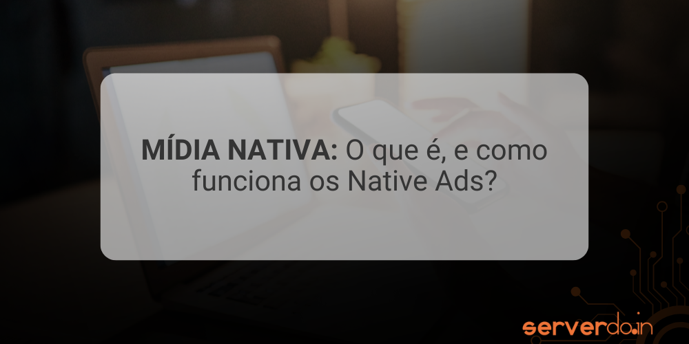 MÍDIA NATIVA: O que é, e como funciona a Native Ads?