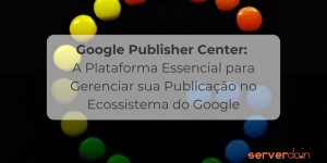 Google Publisher Center: A Plataforma Essencial para Gerenciar sua Publicação no Ecossistema do Google