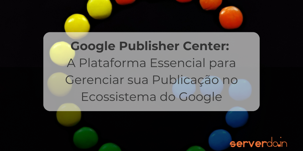 Google Publisher Center: A Plataforma Essencial para Gerenciar sua Publicação no Ecossistema do Google